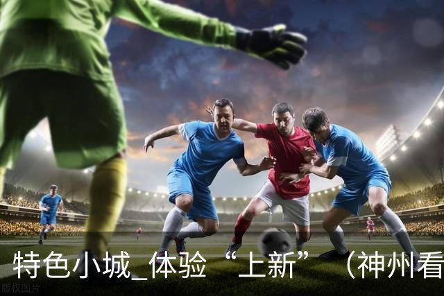 特色小城 体验“上新”（神州看点·奔县游，游什么）
